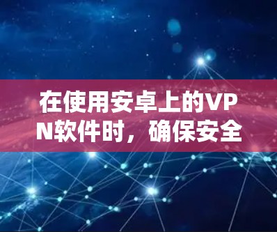 在使用安卓上的VPN软件时，确保安全和有效使用是关键。以下是一些实用的步骤和建议，帮助您顺利使用VPN软件
