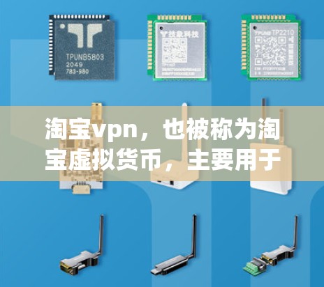 淘宝vpn，也被称为淘宝虚拟货币，主要用于淘宝店铺内的支付交易。以下是一些关于淘宝vpn的有用信息