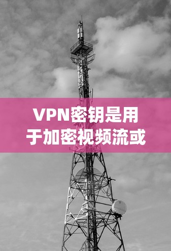 VPN密钥是用于加密视频流或文件传输的密钥，确保在加密服务（如OpenVPN）连接时能够安全传输内容。以下是关于VPN密钥的详细信息