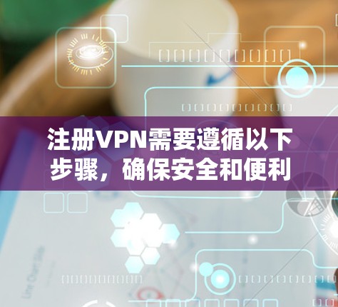 注册VPN需要遵循以下步骤，确保安全和便利