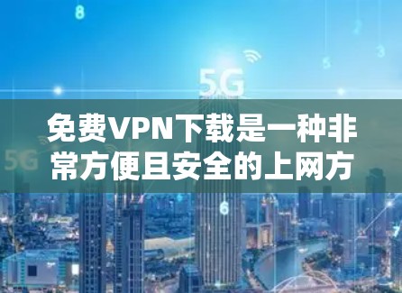 免费VPN下载是一种非常方便且安全的上网方式，允许用户访问外部网络。以下是几个常用的免费VPN平台，你可以选择其中的任意一个，根据你的需求进行下载和使用