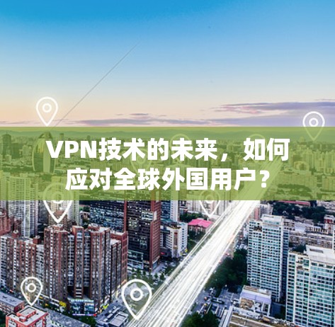 VPN技术的未来，如何应对全球外国用户？