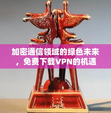 加密通信领域的绿色未来，免费下载VPN的机遇与挑战