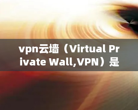 vpn云墙（Virtual Private Wall,VPN）是一种通过云服务提升网络访问控制和安全性的工具，主要用于企业级网络管理。以下是vpn云墙的详细解析