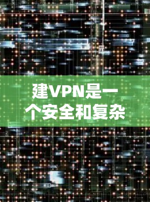 建VPN是一个安全和复杂的工程，涉及多个技术步骤和注意事项。以下是一些步骤和建议，帮助您更好地理解和实施VPN