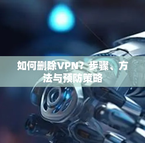 如何删除VPN？步骤、方法与预防策略
