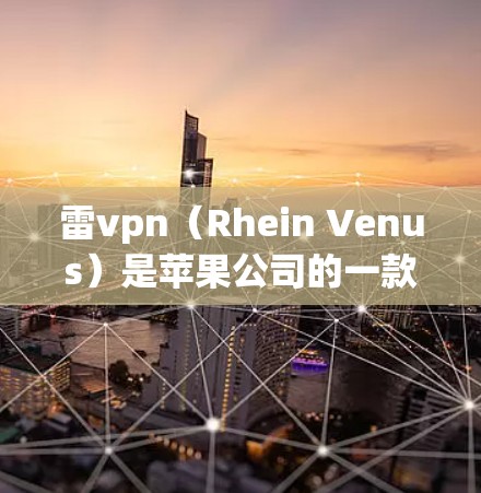 雷vpn（Rhein Venus）是苹果公司的一款专门设计的耳机，旨在为更资深的玩家和追星er提供更好的听觉体验。雷vpn的发布标志着苹果在耳机领域迈出了重要一步，尤其是在音质和沉浸感方面