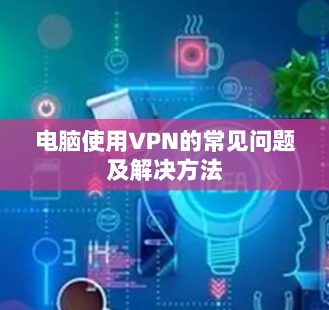 电脑使用VPN的常见问题及解决方法 电脑使用VPN的常见问题及解决方法