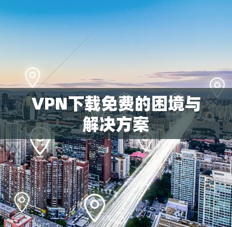 VPN下载免费的困境与解决方案 VPN下载免费的困境与解决方案