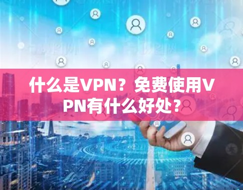 什么是VPN?免费使用VPN有什么好处? 什么是VPN?免费使用VPN有什么好处?