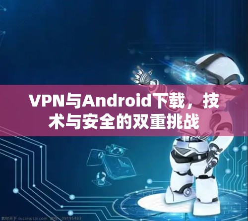 VPN与Android下载，技术与安全的双重挑战