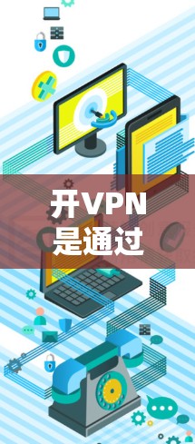 开VPN是通过手机设备访问外部网络或内部网络设备的技术。以下是关于如何在手机上进行开VPN的步骤