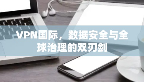 VPN国际，数据安全与全球治理的双刃剑