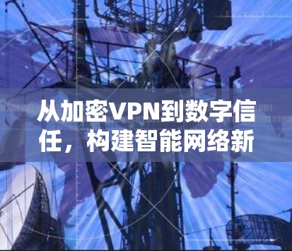从加密VPN到数字信任,构建智能网络新范式 从加密VPN到数字信任,构建智能网络新范式