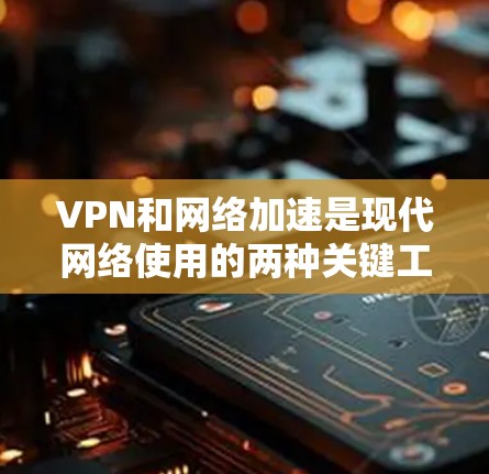 VPN和网络加速是现代网络使用的两种关键工具，它们在保障视频流安全性和提升用户体验方面发挥了重要作用。以下是对VPN和网络加速的常见问题和解决方法的总结
