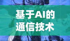 基于AI的通信技术新突破,从汤不热vpn到智能设备 基于AI的通信技术新突破,从汤不热vpn到智能设备