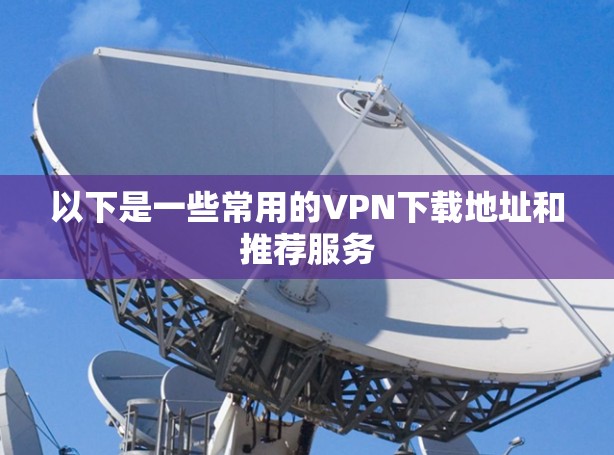 以下是一些常用的<strong>VPN下载</strong>地址和推荐服务