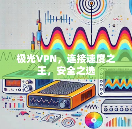 极光VPN,连接速度之王,安全之选 极光VPN,连接速度之王,安全之选