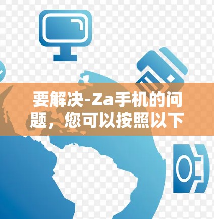 要解决-Za手机的问题，您可以按照以下步骤操作