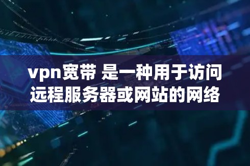 vpn宽带 是一种用于访问远程服务器或网站的网络设备或软件。通过vpn宽带，你可以将您的计算机连接到外部服务器，从而获得远程访问的权利