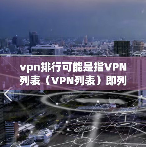 vpn排行可能是指VPN列表(VPN列表)即列出所有可用的VPN服务的列表。VPN列表可以帮助用户了解有哪些服务可以选择,并根据自己的需求进行筛选 vpn排行可能是指VPN列表(VPN列表)即列出所有可用的VPN服务的列表。VPN列表可以帮助用户了解有哪些服务可以选择,并根据自己的需求进行筛选