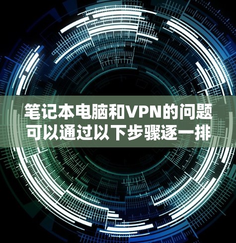 笔记本电脑和VPN的问题可以通过以下步骤逐一排查和解决 笔记本电脑和VPN的问题可以通过以下步骤逐一排查和解决