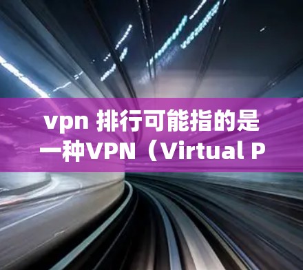 vpn 排行可能指的是一种VPN（Virtual Private Network，虚拟网络）相关的排版或显示方式，或者是在某种特定领域内的排版符号。以下是对相关问题的可能解释