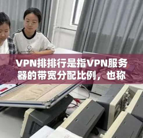 VPN排排行是指VPN服务器的带宽分配比例，也称为带宽比例。以下是关于VPN排排行的详细说明
