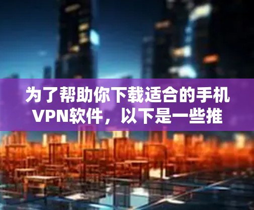 为了帮助你下载适合的手机VPN软件，以下是一些推荐和步骤说明