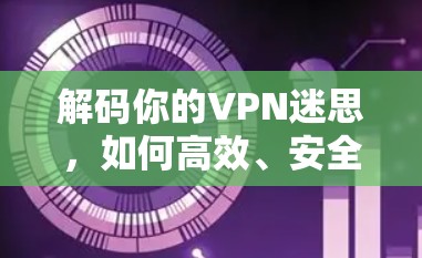 解码你的VPN迷思，如何高效、安全地连接全球网络