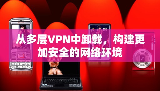 从多层VPN中卸载，构建更加安全的网络环境