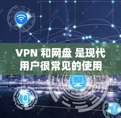 VPN 和网盘 是现代用户很常见的使用工具，尤其是在移动互联网和移动设备上。以下是关于 VPN 和网盘 的一些基本信息和常见问题
