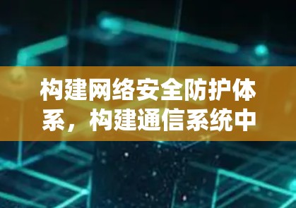 构建网络安全防护体系,构建通信系统中的安全屏障 构建网络安全防护体系,构建通信系统中的安全屏障
