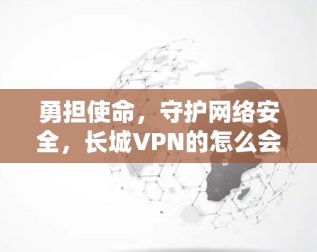 勇担使命,守护网络安全,长城VPN的怎么会存在? 勇担使命,守护网络安全,长城VPN的怎么会存在?
