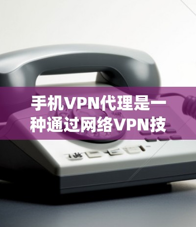 手机VPN代理是一种通过网络VPN技术，将手机应用和内容加密传输至代理服务器，再由代理服务器返回给用户，以确保用户能够在线观看或访问安全性较高的内容。以下是对手机vpn代理的详细分析