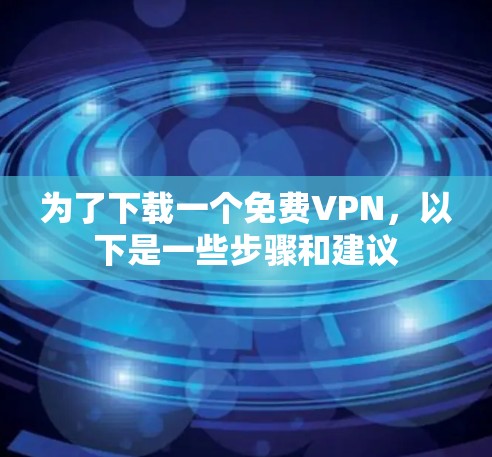 为了下载一个免费VPN，以下是一些步骤和建议