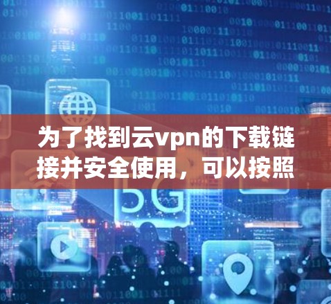 为了找到云vpn的下载链接并安全使用，可以按照以下步骤进行