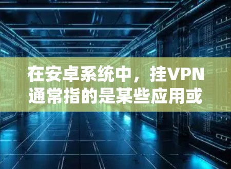 在安卓系统中，挂VPN通常指的是某些应用或服务在禁用或无法使用的状态。以下是一些可能的原因和解决方法