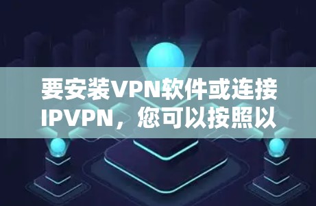 要安装VPN软件或连接IPVPN，您可以按照以下步骤进行
