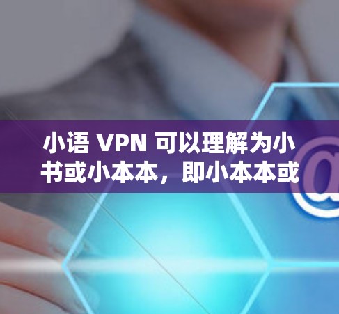 小语 VPN 可以理解为小书或小本本，即小本本或小书，具体含义取决于上下文。如果指的是小本本（即本本）则通常指本本，即本本，如本本、本本等。如果指的是小书，则可能指小本本或本本，具体取决于上下文