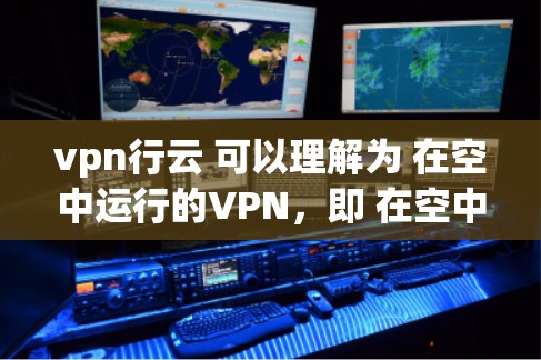 vpn行云 可以理解为 在空中运行的VPN，即 在空中的VPN 或 在传输中的VPN。这通常指的是 VPN（虚拟网络）服务，特别是那些在传输过程中运行的版本，而不是那些部署在服务器上的 VPN