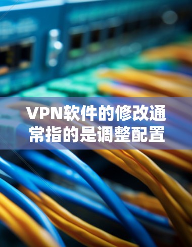 VPN软件的修改通常指的是调整配置文件或界面设置，使其符合用户的需求。以下是一些常见的修改方法，具体操作取决于您使用的VPN软件