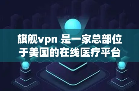 旗舰vpn 是一家总部位于美国的在线医疗平台公司，专注于提供个性化医疗解决方案。他们通过提供定制化的健康管理计划和心理支持服务，帮助用户更好地管理他们的健康和心理健康