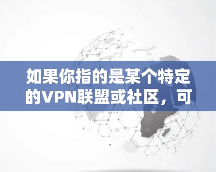 如果你指的是某个特定的VPN联盟或社区,可能需要更多的上下文信息来提供更准确的信息。如果您有其他问题或需要进一步的帮助,请提供更多的细节 如果你指的是某个特定的VPN联盟或社区,可能需要更多的上下文信息来提供更准确的信息。如果您有其他问题或需要进一步的帮助,请提供更多的细节