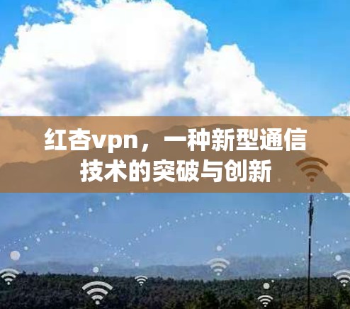 红杏vpn，一种新型通信技术的突破与创新