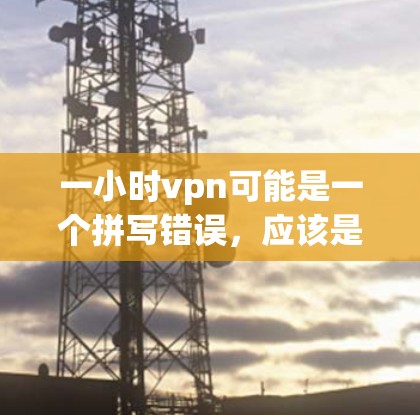一小时vpn可能是一个拼写错误，应该是一小时视频VPN（即通过VPN快速观看一小时的视频）以下是对一小时视频VPN的解释和使用指南