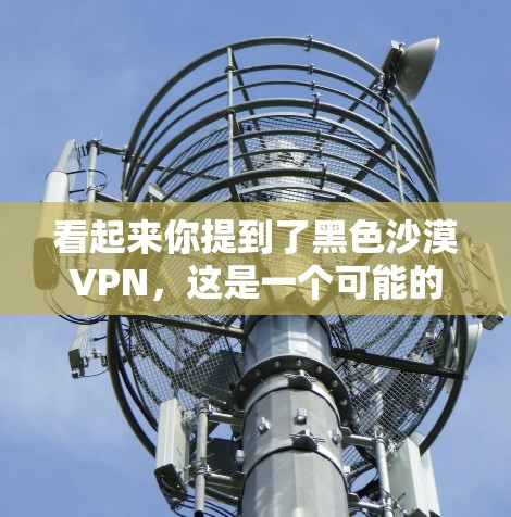 看起来你提到了黑色沙漠VPN,这是一个可能的网络术语,但缺乏足够的上下文来准确理解其含义。以下是一些可能的解释和建议 看起来你提到了黑色沙漠VPN,这是一个可能的网络术语,但缺乏足够的上下文来准确理解其含义。以下是一些可能的解释和建议