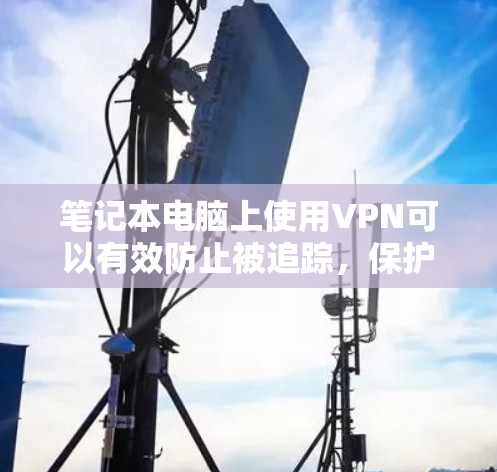 笔记本电脑上使用VPN可以有效防止被追踪，保护你的隐私和安全。以下是几种适合笔记本电脑的VPN推荐