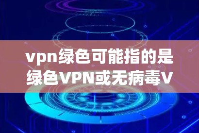 vpn绿色可能指的是绿色VPN或无病毒VPN，指那些不带有恶意软件和病毒的VPN服务。绿色VPN通常提供安全可靠的网络连接，防止网络攻击和数据泄露