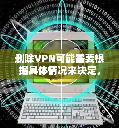 删除VPN可能需要根据具体情况来决定，但以下是一些常见步骤，您可以参考